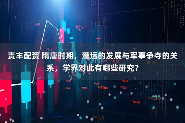 责丰配资 隋唐时期，漕运的发展与军事争夺的关系，学界对此有哪些研究？