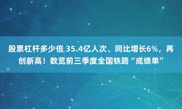 股票杠杆多少倍 35.4亿人次、同比增长6%，再创新高！数览前三季度全国铁路“成绩单”
