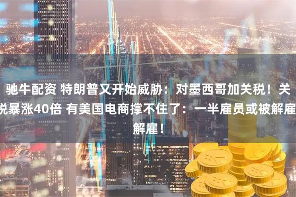 驰牛配资 特朗普又开始威胁：对墨西哥加关税！关税暴涨40倍 有美国电商撑不住了：一半雇员或被解雇！