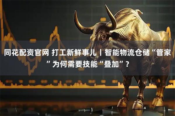 同花配资官网 打工新鲜事儿丨智能物流仓储“管家”为何需要技能“叠加”？