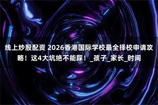 线上炒股配资 2026香港国际学校最全择校申请攻略！这4大坑绝不能踩！_孩子_家长_时间