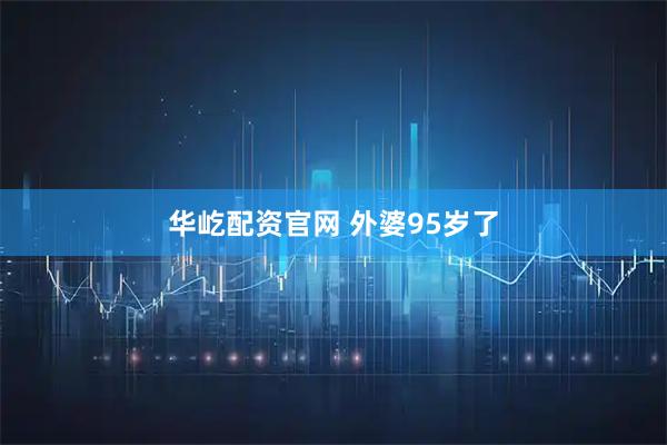 华屹配资官网 外婆95岁了