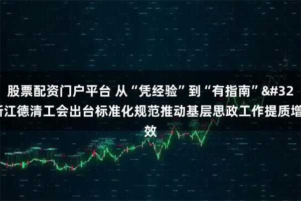 股票配资门户平台 从“凭经验”到“有指南” 浙江德清工会出台标准化规范推动基层思政工作提质增效