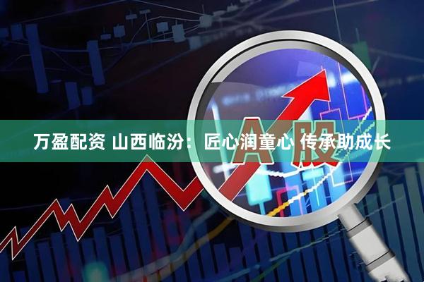 万盈配资 山西临汾:匠心润童心 传承助成长