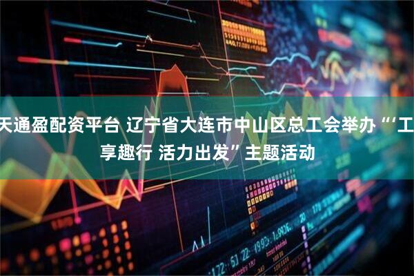 天通盈配资平台 辽宁省大连市中山区总工会举办“‘工’享趣行 活力出发”主题活动