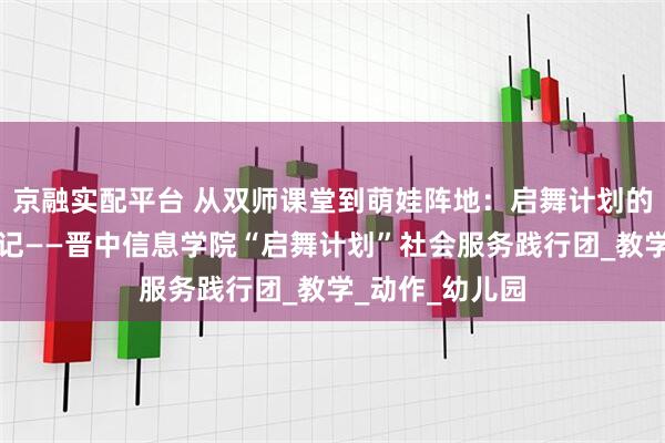 京融实配平台 从双师课堂到萌娃阵地：启舞计划的舞蹈快乐传递记——晋中信息学院“启舞计划”社会服务践行团_教学_动作_幼儿园