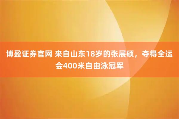 博盈证券官网 来自山东18岁的张展硕，夺得全运会400米自由泳冠军