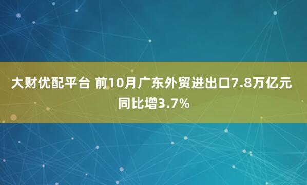 大财优配平台 前10月广东外贸进出口7.8万亿元 同比增3.7%