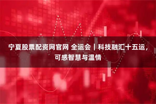 宁夏股票配资网官网 全运会｜科技融汇十五运，可感智慧与温情