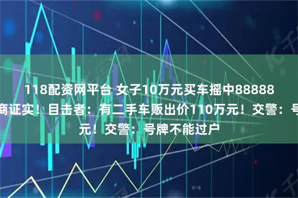 118配资网平台 女子10万元买车摇中88888车牌，经销商证实！目击者：有二手车贩出价110万元！交警：号牌不能过户