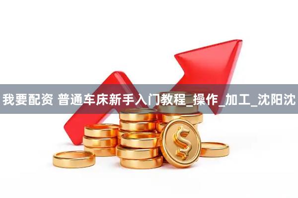 我要配资 普通车床新手入门教程_操作_加工_沈阳沈