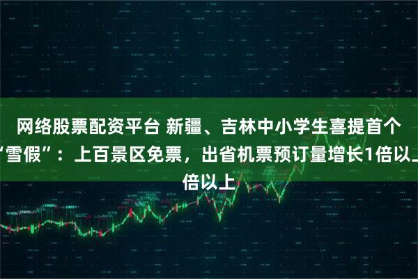 网络股票配资平台 新疆、吉林中小学生喜提首个“雪假”：上百景区免票，出省机票预订量增长1倍以上