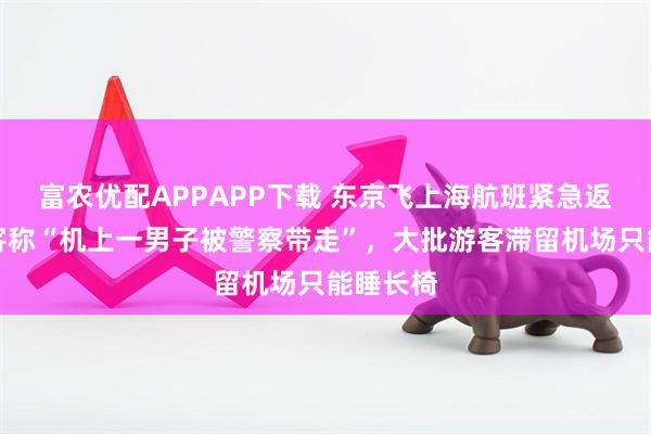 富农优配APPAPP下载 东京飞上海航班紧急返航，乘客称“机上一男子被警察带走”，大批游客滞留机场只能睡长椅