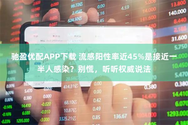 驰盈优配APP下载 流感阳性率近45%是接近一半人感染？别慌，听听权威说法