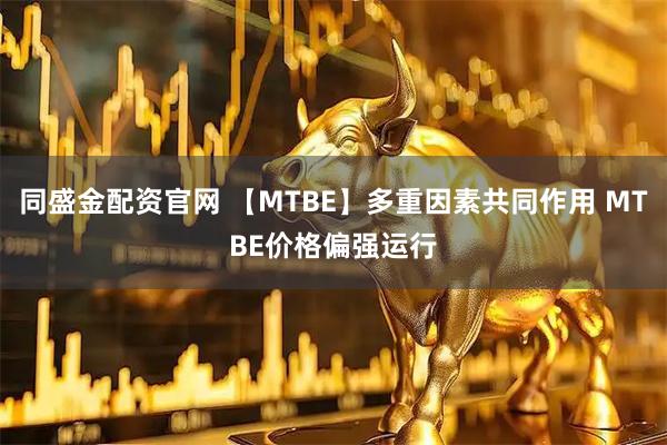 同盛金配资官网 【MTBE】多重因素共同作用 MTBE价格偏强运行