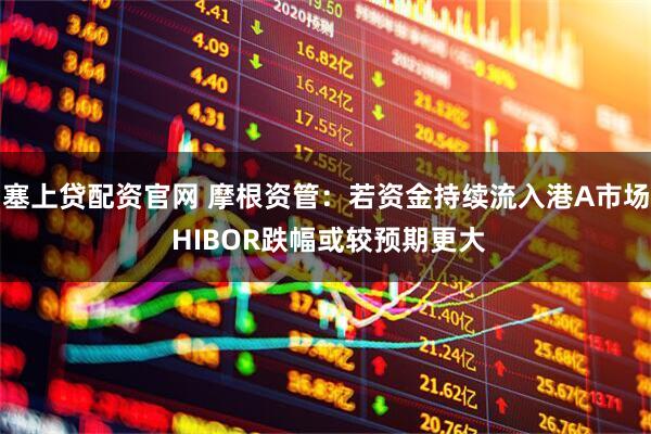塞上贷配资官网 摩根资管：若资金持续流入港A市场 HIBOR跌幅或较预期更大