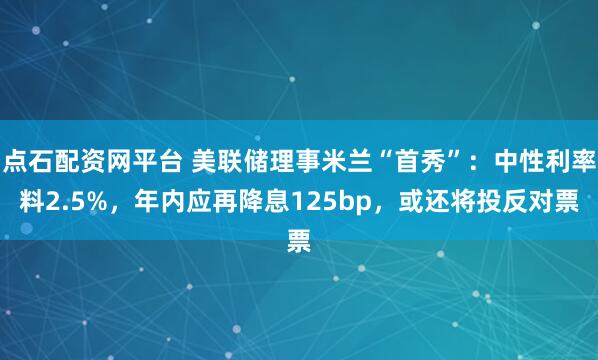 点石配资网平台 美联储理事米兰“首秀”：中性利率料2.5%，年内应再降息125bp，或还将投反对票