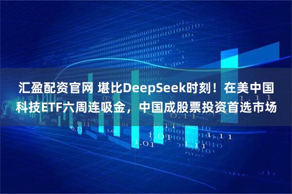汇盈配资官网 堪比DeepSeek时刻！在美中国科技ETF六周连吸金，中国成股票投资首选市场