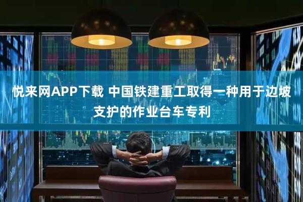 悦来网APP下载 中国铁建重工取得一种用于边坡支护的作业台车专利