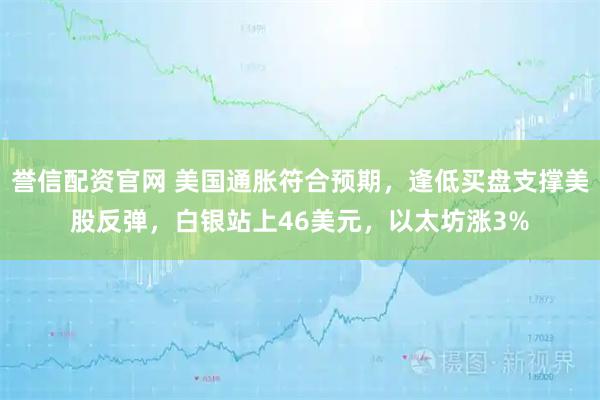 誉信配资官网 美国通胀符合预期，逢低买盘支撑美股反弹，白银站上46美元，以太坊涨3%