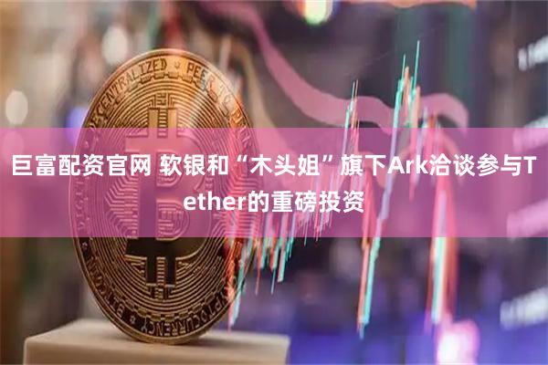 巨富配资官网 软银和“木头姐”旗下Ark洽谈参与Tether的重磅投资