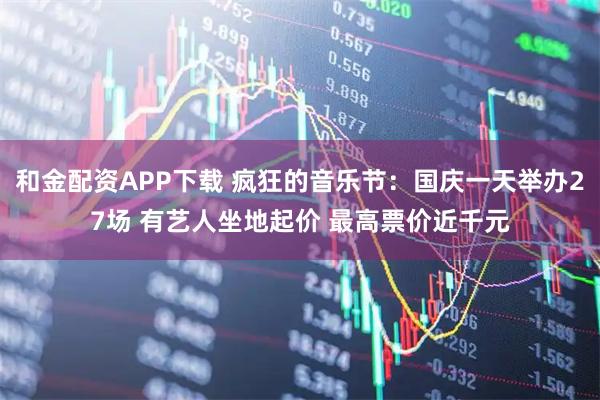 和金配资APP下载 疯狂的音乐节：国庆一天举办27场 有艺人坐地起价 最高票价近千元