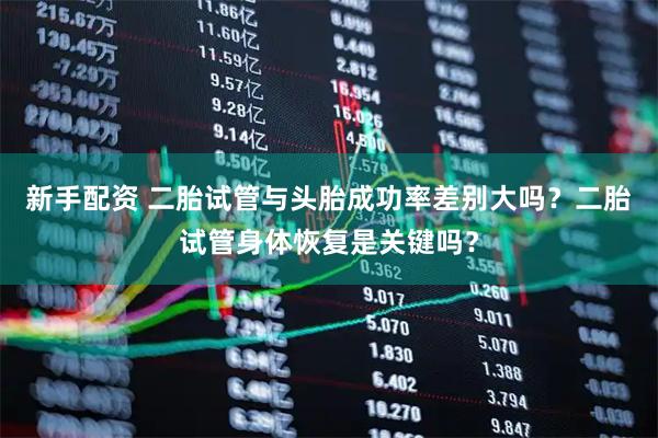 新手配资 二胎试管与头胎成功率差别大吗？二胎试管身体恢复是关键吗？