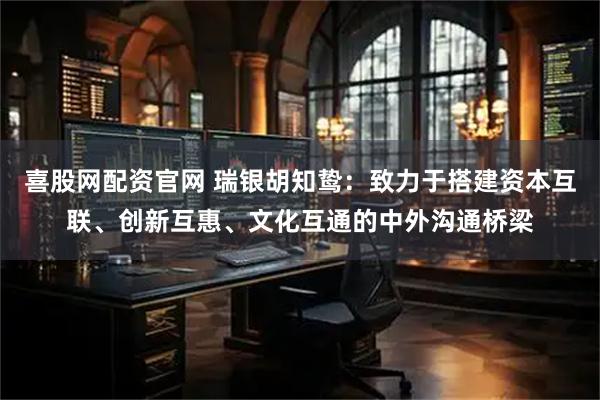 喜股网配资官网 瑞银胡知鸷：致力于搭建资本互联、创新互惠、文化互通的中外沟通桥梁