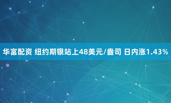 华富配资 纽约期银站上48美元/盎司 日内涨1.43%