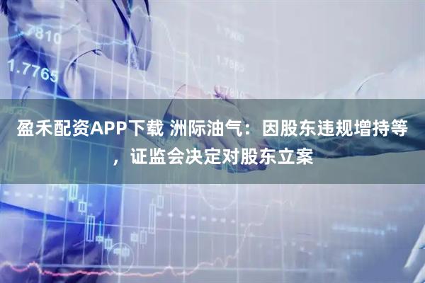 盈禾配资APP下载 洲际油气：因股东违规增持等，证监会决定对股东立案