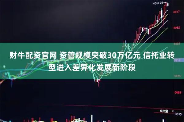 财牛配资官网 资管规模突破30万亿元 信托业转型进入差异化发展新阶段
