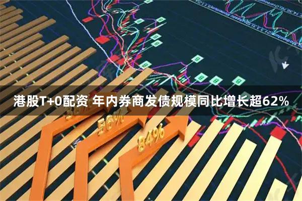 港股T+0配资 年内券商发债规模同比增长超62%