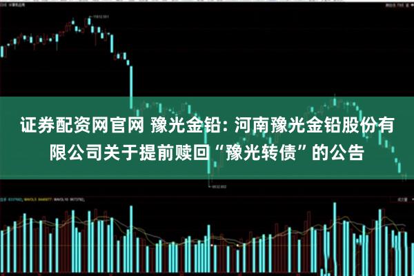 证券配资网官网 豫光金铅: 河南豫光金铅股份有限公司关于提前赎回“豫光转债”的公告
