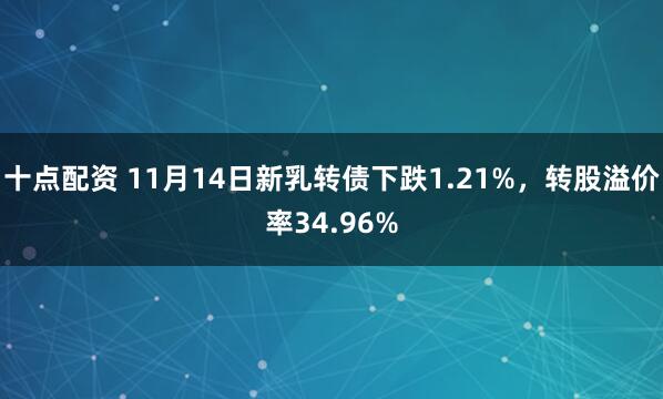 十点配资 11月14日新乳转债下跌1.21%,转股溢价率34.96%