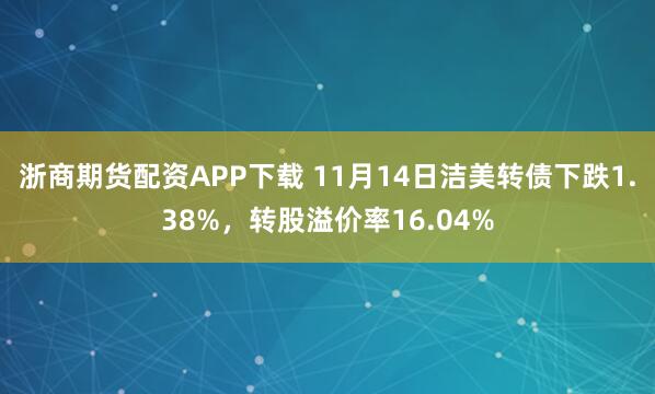 浙商期货配资APP下载 11月14日洁美转债下跌1.38%，转股溢价率16.04%