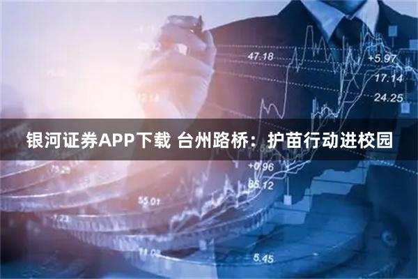 银河证券APP下载 台州路桥：护苗行动进校园
